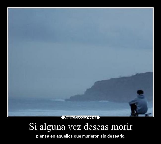 Si alguna vez deseas morir - piensa en aquellos que murieron sin desearlo.
