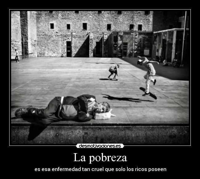 La pobreza - es esa enfermedad tan cruel que solo los ricos poseen