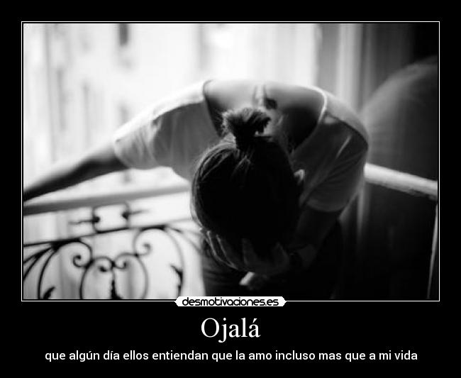 Ojalá - que algún día ellos entiendan que la amo incluso mas que a mi vida