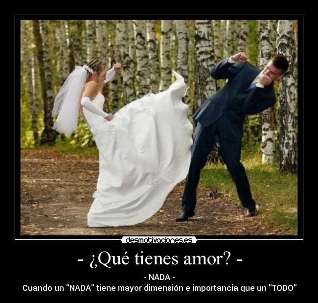 - ¿Qué tienes amor? - - - NADA -
Cuando un NADA tiene mayor dimensión e importancia que un TODO