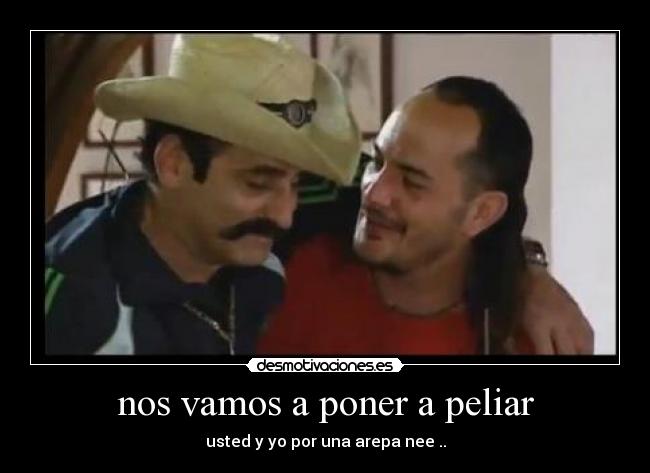 nos vamos a poner a peliar - usted y yo por una arepa nee ..
