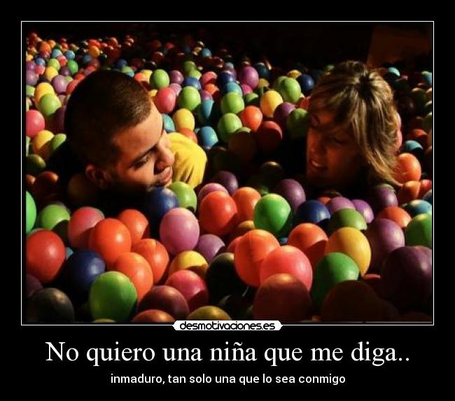 No quiero una niña que me diga.. - inmaduro, tan solo una que lo sea conmigo