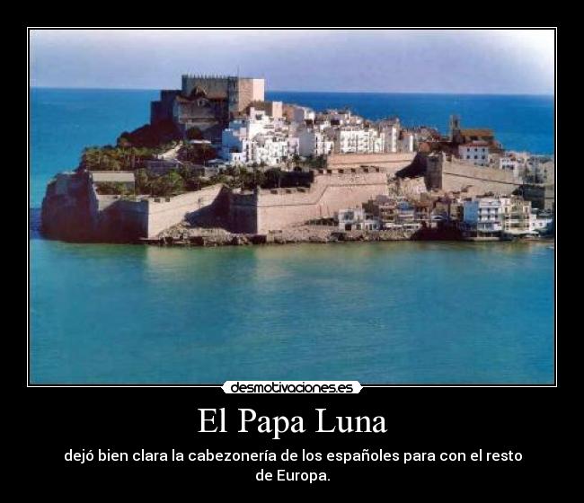 El Papa Luna - dejó bien clara la cabezonería de los españoles para con el resto de Europa.