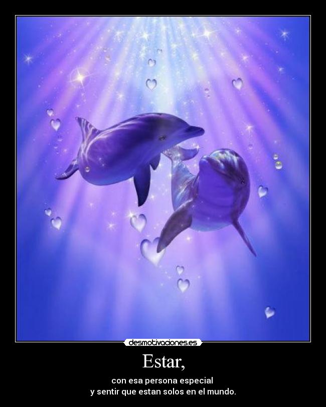 Estar, - con esa persona especial 
y sentir que estan solos en el mundo.