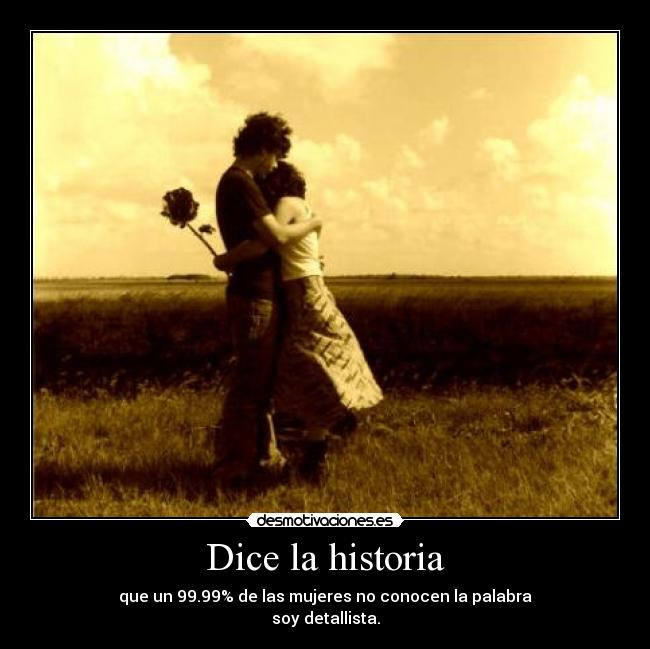 Dice la historia - que un 99.99% de las mujeres no conocen la palabra
soy detallista.
