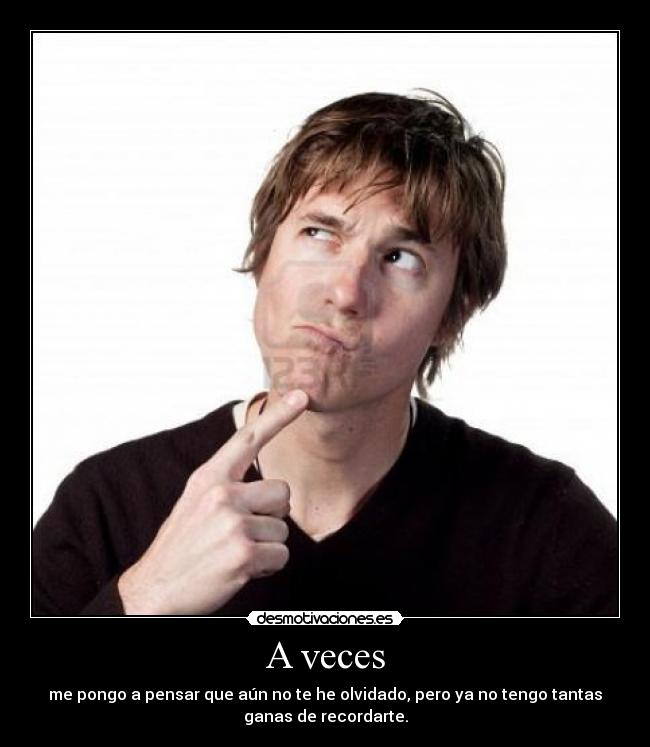 A veces - me pongo a pensar que aún no te he olvidado, pero ya no tengo tantas
ganas de recordarte.