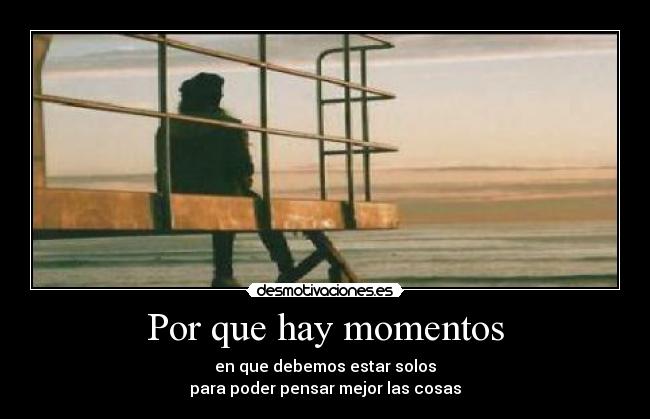 Por que hay momentos - en que debemos estar solos
para poder pensar mejor las cosas