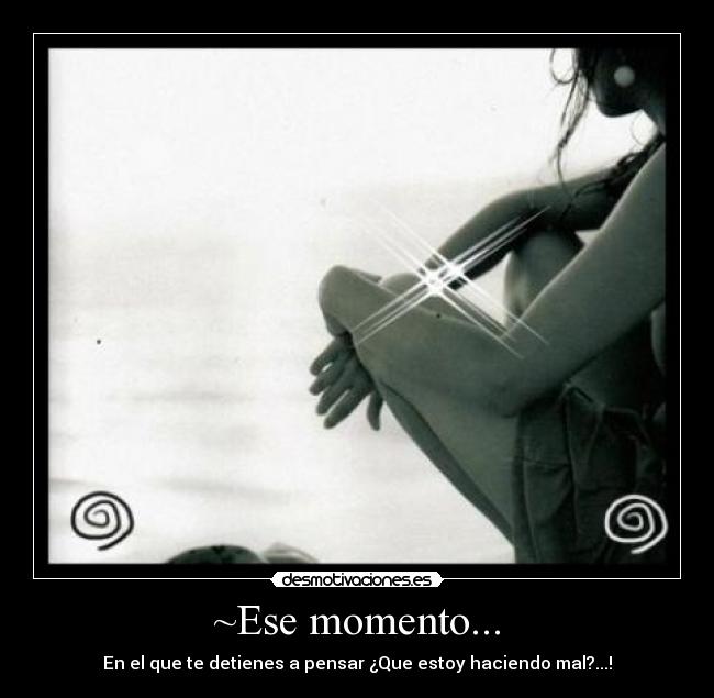 ~Ese momento... - En el que te detienes a pensar ¿Que estoy haciendo mal?...!