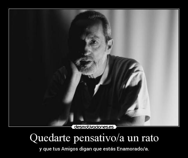 Quedarte pensativo/a un rato - y que tus Amigos digan que estás Enamorado/a.