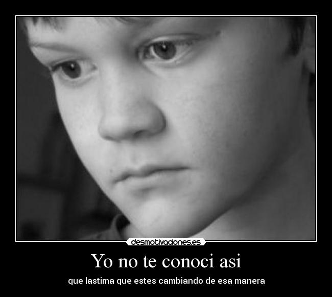 Yo no te conoci asi - que lastima que estes cambiando de esa manera