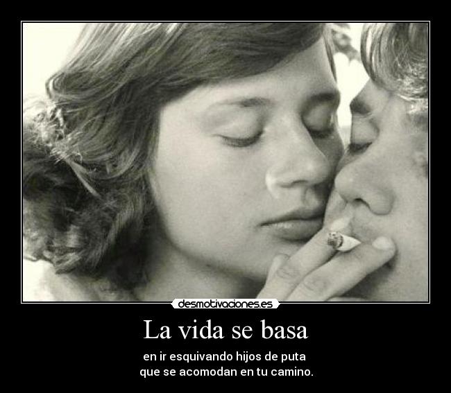 La vida se basa - en ir esquivando hijos de puta
que se acomodan en tu camino.