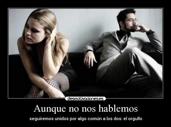 Aunque no nos hablemos - seguiremos unidos por algo común a los dos: el orgullo