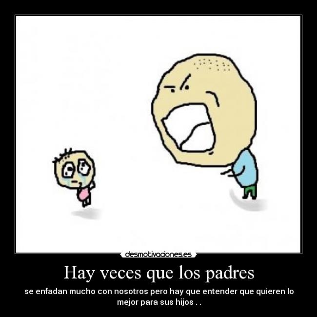 Hay veces que los padres - se enfadan mucho con nosotros pero hay que entender que quieren lo
mejor para sus hijos . .