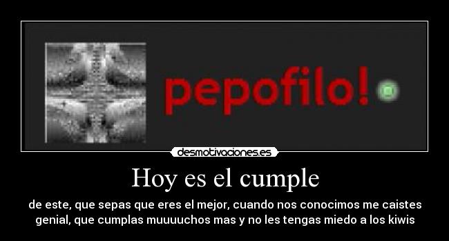Hoy es el cumple - de este, que sepas que eres el mejor, cuando nos conocimos me caistes
genial, que cumplas muuuuchos mas y no les tengas miedo a los kiwis