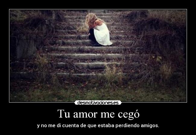 Tu amor me cegó - y no me di cuenta de que estaba perdiendo amigos.