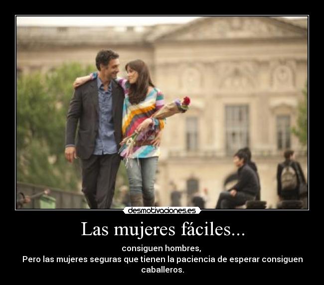 Las mujeres fáciles... - consiguen hombres,
Pero las mujeres seguras que tienen la paciencia de esperar consiguen caballeros.