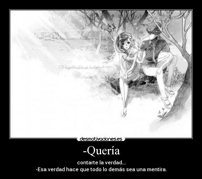 -Quería - contarte la verdad...
-Esa verdad hace que todo lo demás sea una mentira.