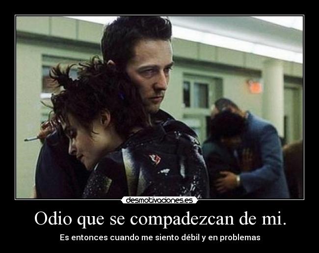 Odio que se compadezcan de mi. - Es entonces cuando me siento débil y en problemas