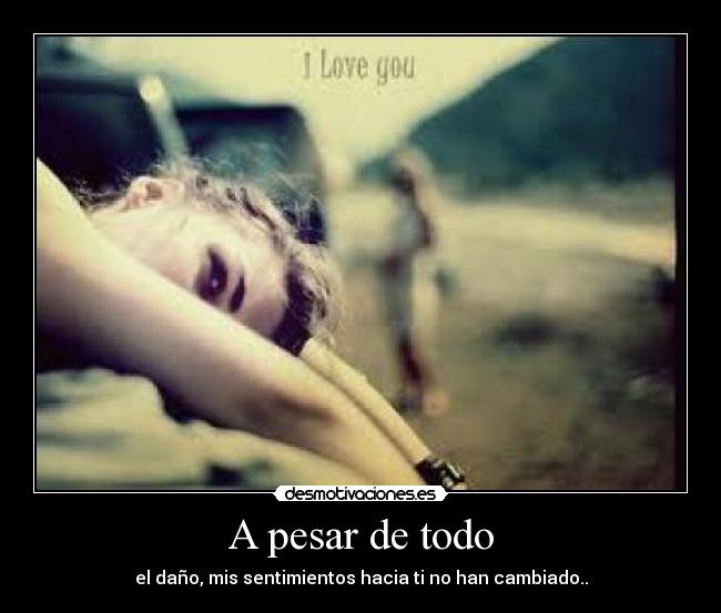 A pesar de todo - el daño, mis sentimientos hacia ti no han cambiado..