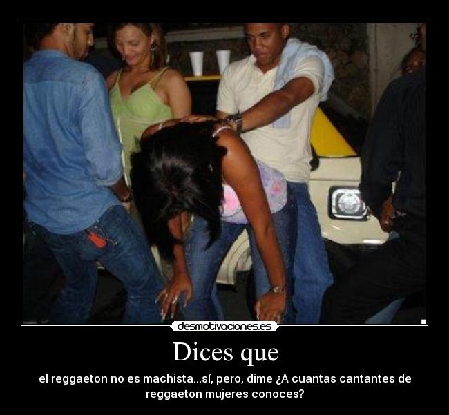 Dices que - el reggaeton no es machista...sí, pero, dime ¿A cuantas cantantes de
reggaeton mujeres conoces?