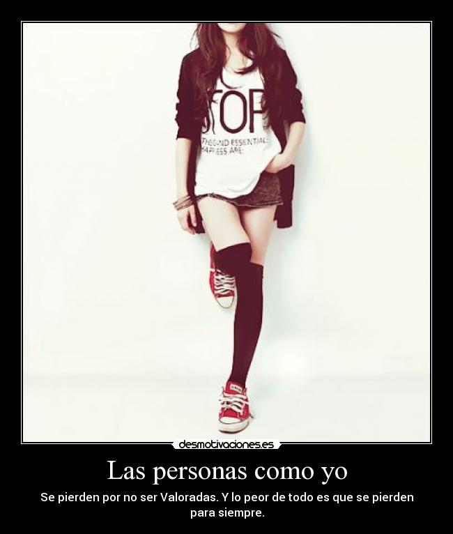 Las personas como yo - Se pierden por no ser Valoradas. Y lo peor de todo es que se pierden para siempre.