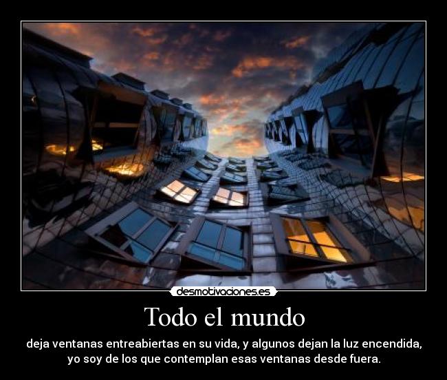 Todo el mundo - deja ventanas entreabiertas en su vida, y algunos dejan la luz encendida,
yo soy de los que contemplan esas ventanas desde fuera.