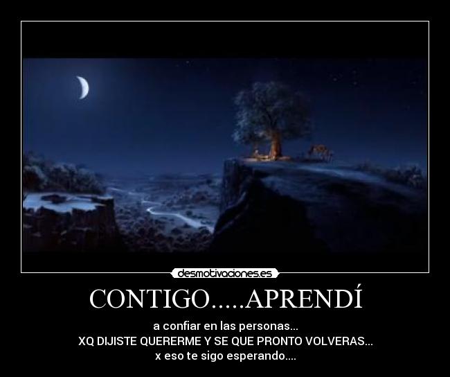 CONTIGO.....APRENDÍ - a confiar en las personas...
XQ DIJISTE QUERERME Y SE QUE PRONTO VOLVERAS...
x eso te sigo esperando....