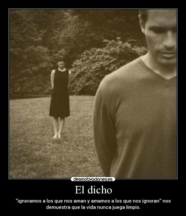 El dicho - ignoramos a los que nos aman y amamos a los que nos ignoran nos
demuestra que la vida nunca juega limpio.