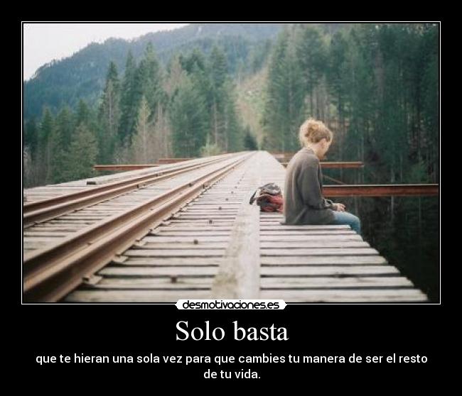 Solo basta - que te hieran una sola vez para que cambies tu manera de ser el resto de tu vida.