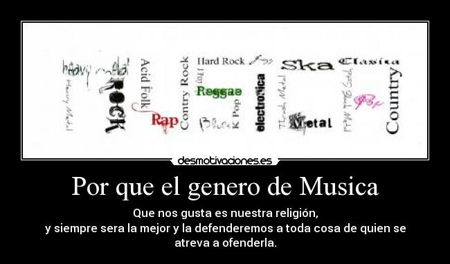 Por que el genero de Musica - Que nos gusta es nuestra religión,
y siempre sera la mejor y la defenderemos a toda cosa de quien se atreva a ofenderla.