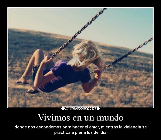 Vivimos en un mundo - donde nos escondemos para hacer el amor, mientras la violencia se
práctica a plena luz del día.