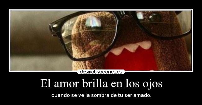El amor brilla en los ojos - cuando se ve la sombra de tu ser amado.