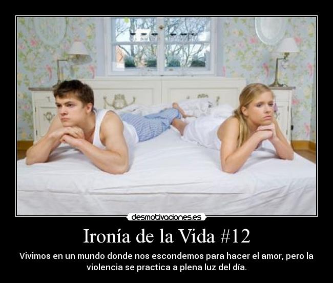 Ironía de la Vida #12 - Vivimos en un mundo donde nos escondemos para hacer el amor, pero la
violencia se practica a plena luz del día.