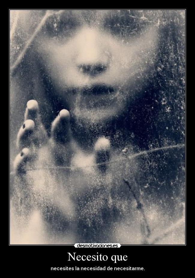 Necesito que - necesites la necesidad de necesitarme.