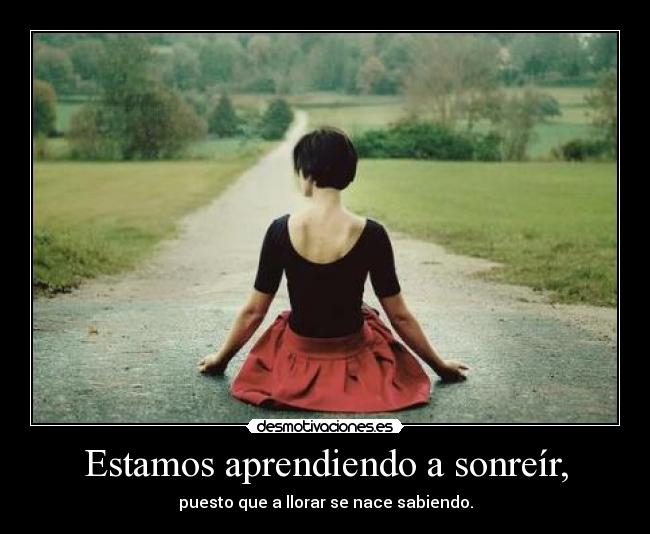 Estamos aprendiendo a sonreír, - puesto que a llorar se nace sabiendo.