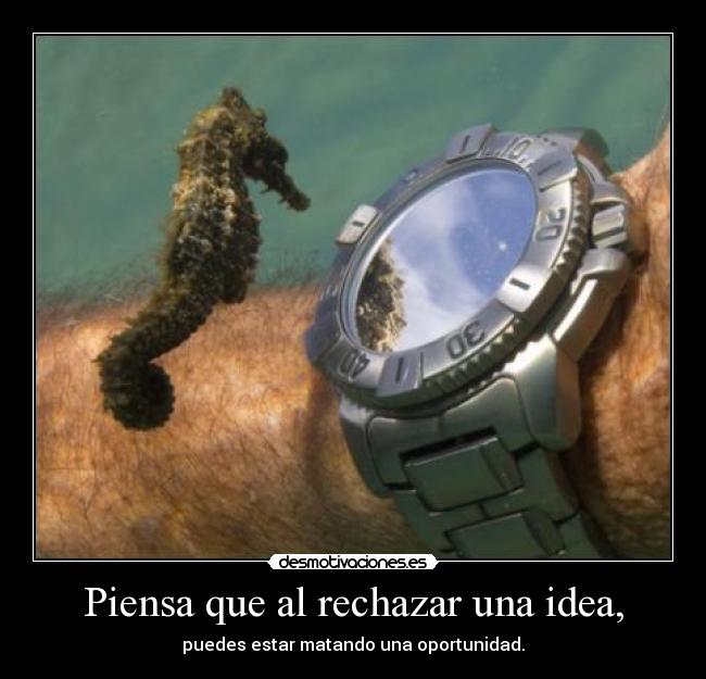 Piensa que al rechazar una idea, - 