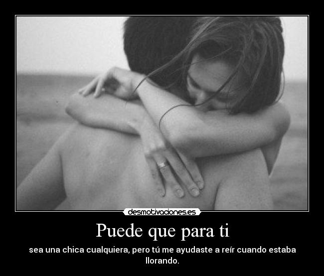 Puede que para ti - sea una chica cualquiera, pero tú me ayudaste a reír cuando estaba llorando.