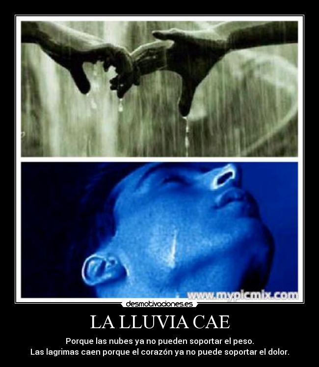 LA LLUVIA CAE - Porque las nubes ya no pueden soportar el peso.
Las lagrimas caen porque el corazón ya no puede soportar el dolor.