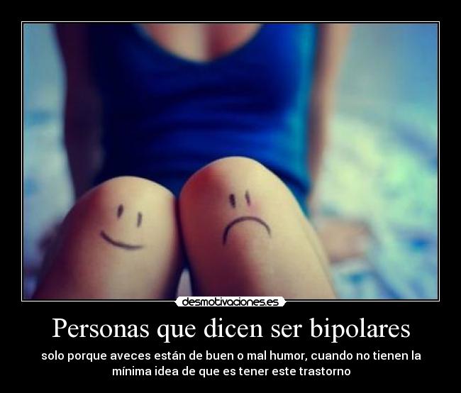 Personas que dicen ser bipolares - solo porque aveces están de buen o mal humor, cuando no tienen la
mínima idea de que es tener este trastorno
