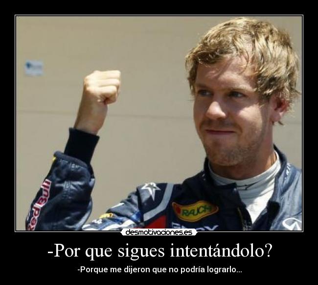 -Por que sigues intentándolo? - -Porque me dijeron que no podría lograrlo...