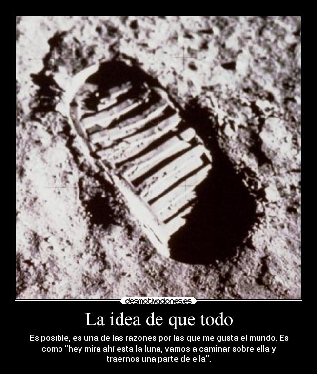 La idea de que todo - Es posible, es una de las razones por las que me gusta el mundo. Es
como hey mira ahí esta la luna, vamos a caminar sobre ella y
traernos una parte de ella.