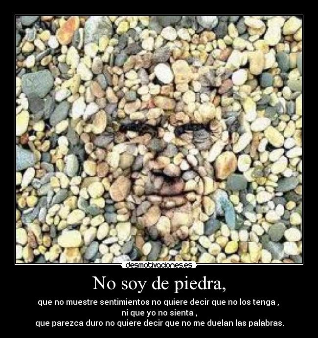 No soy de piedra, - que no muestre sentimientos no quiere decir que no los tenga ,
ni que yo no sienta ,
que parezca duro no quiere decir que no me duelan las palabras.
