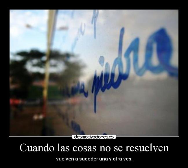 Cuando las cosas no se resuelven - vuelven a suceder una y otra ves.