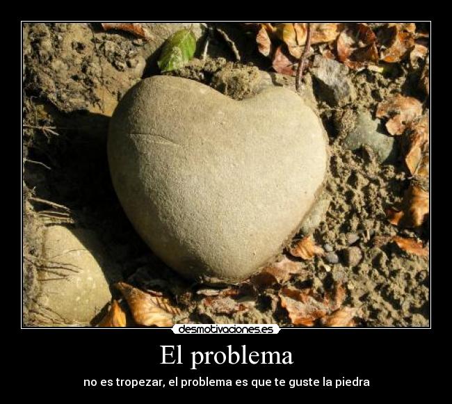 El problema - no es tropezar, el problema es que te guste la piedra