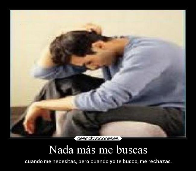 Nada más me buscas - cuando me necesitas, pero cuando yo te busco, me rechazas.