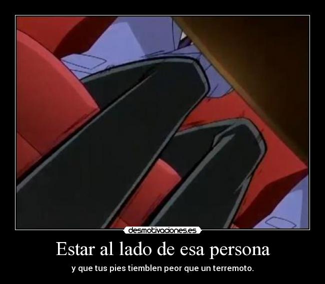 Estar al lado de esa persona - y que tus pies tiemblen peor que un terremoto.