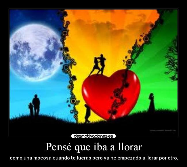 Pensé que iba a llorar - como una mocosa cuando te fueras pero ya he empezado a llorar por otro.