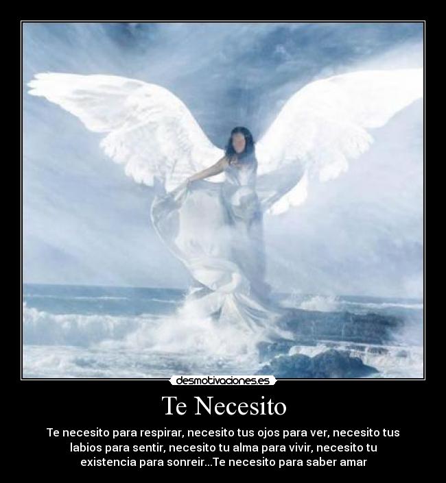 Te Necesito - Te necesito para respirar, necesito tus ojos para ver, necesito tus
labios para sentir, necesito tu alma para vivir, necesito tu
existencia para sonreir...Te necesito para saber amar