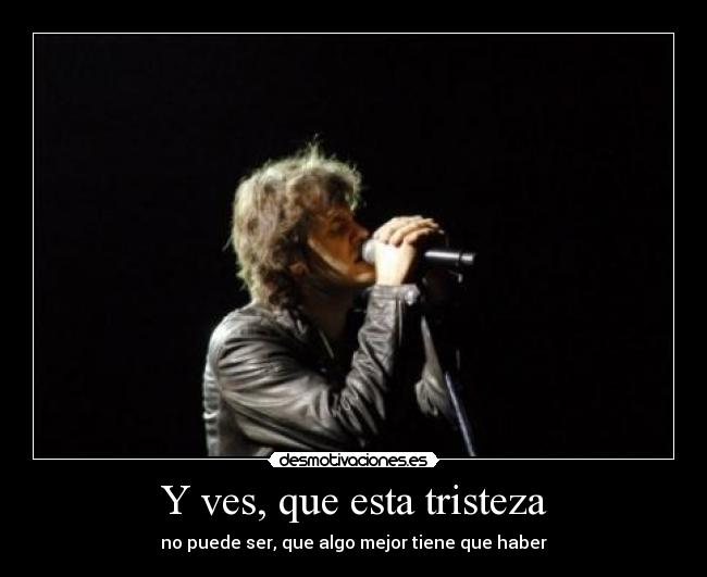 Y ves, que esta tristeza - no puede ser, que algo mejor tiene que haber