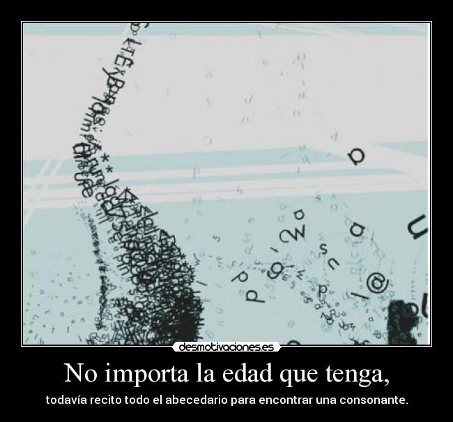 No importa la edad que tenga, - todavía recito todo el abecedario para encontrar una consonante.